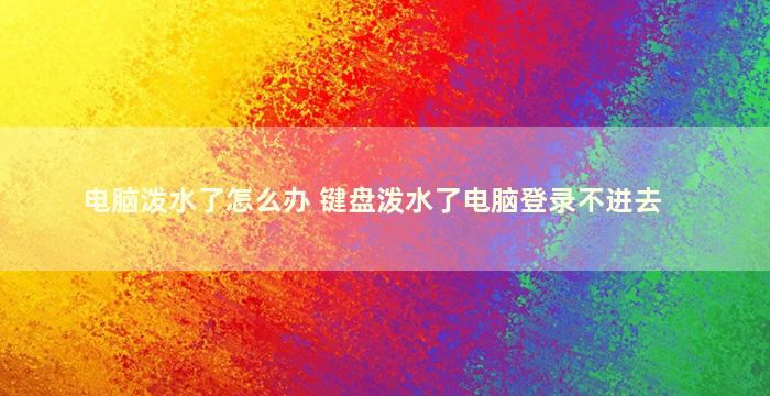 电脑泼水了怎么办 键盘泼水了电脑登录不进去